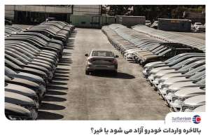 چه آینده‌ای در انتظار واردات خودرو در ایران است ؟
